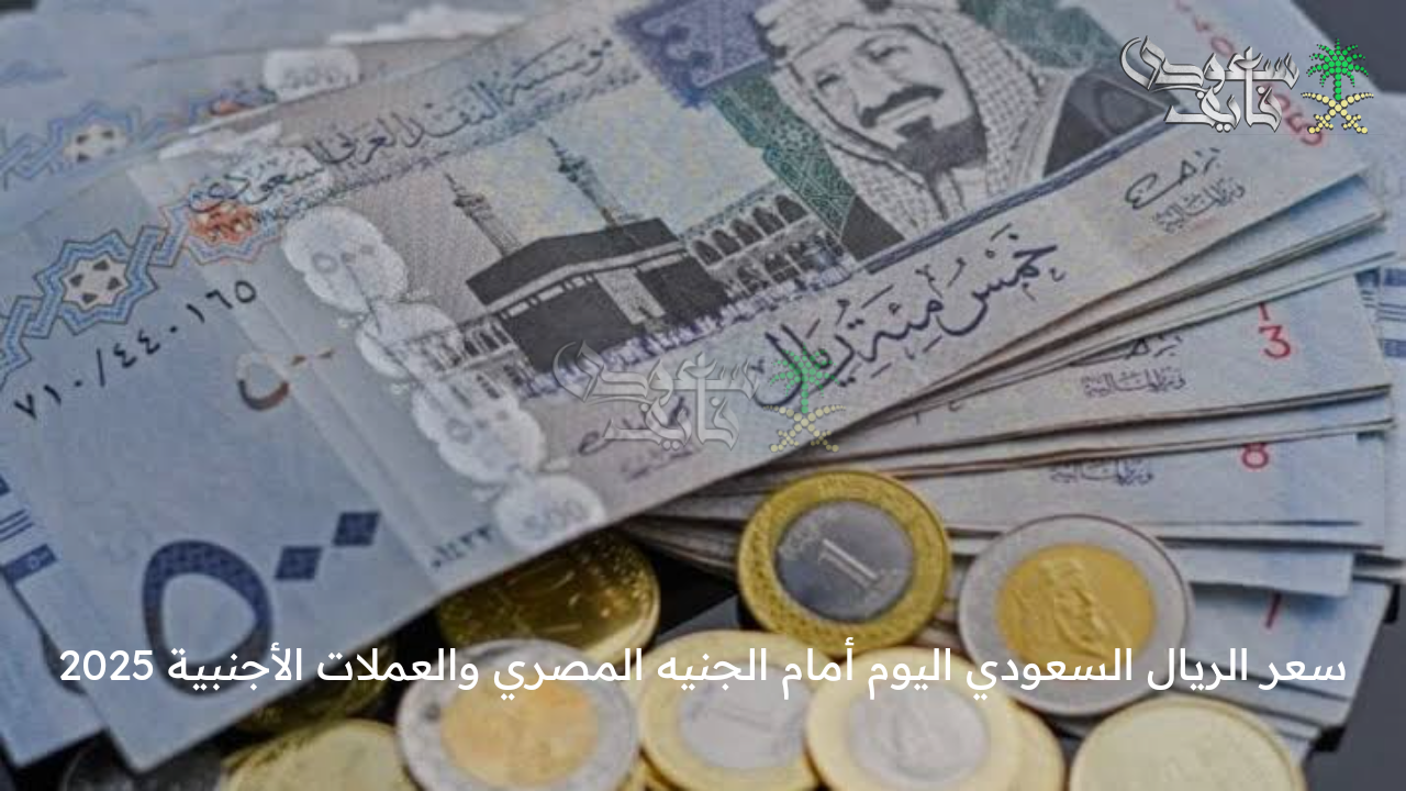 لحظة بلحظة .. سعر الريال السعودي اليوم أمام الجنيه المصري والعملات الأجنبية 2025