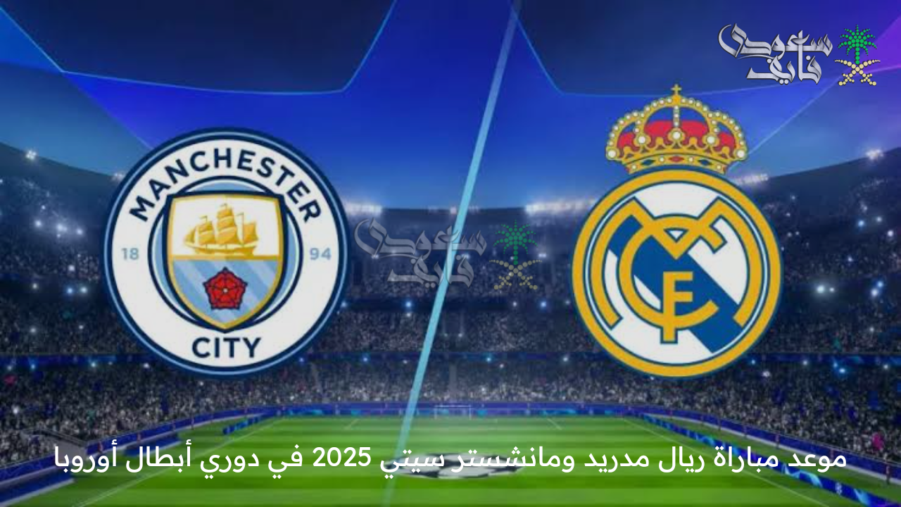 دوري الأبطال يشتعل .. موعد مباراة ريال مدريد ومانشستر سيتي 2025 في دوري أبطال أوروبا والقنوات الناقلة