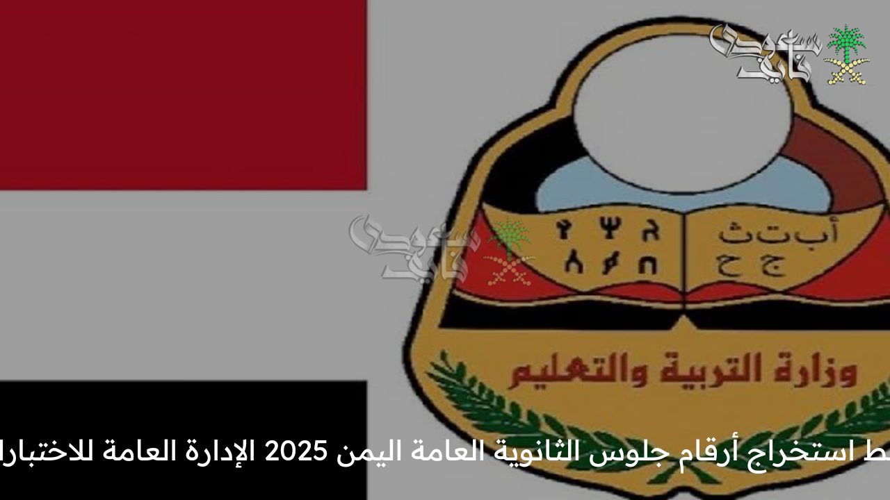 استعلم الآن… كيفية استخراج أرقام جلوس الثانوية العامة اليمن 2025 الإدارة العامة للاختبارات