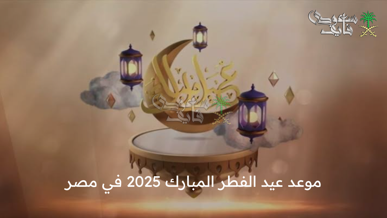 موعد عيد الفطر المبارك 2025 في مصر والإجازات الرسمية خلال 2025