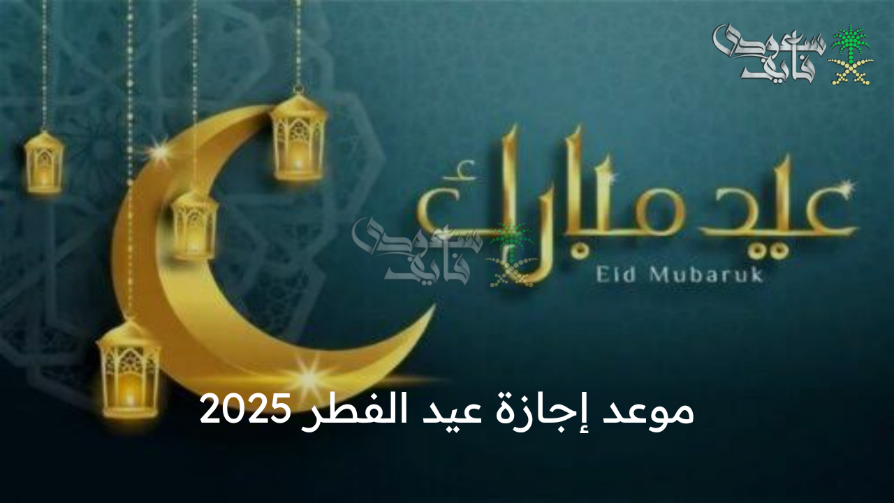 مرحب بالعيد … موعد إجازة عيد الفطر 2025 في مصر والسعودية للقطاعين العام والخاص