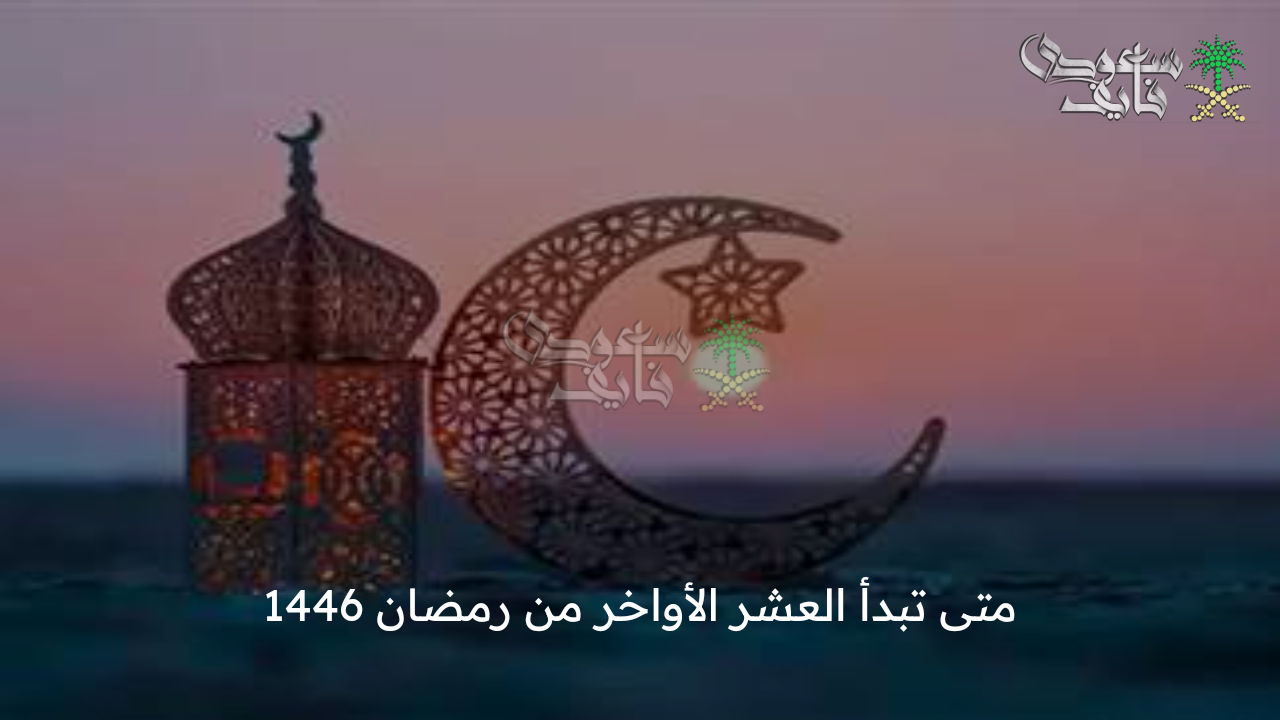 أعظم الليالي … متى تبدأ العشر الأواخر من رمضان 1446؟ وموعد الليالي الوترية