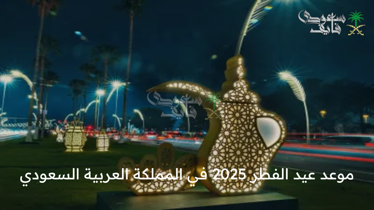 مرحب بالعيد… موعد عيد الفطر 2025 في المملكة العربية السعودية والدول الإسلامية