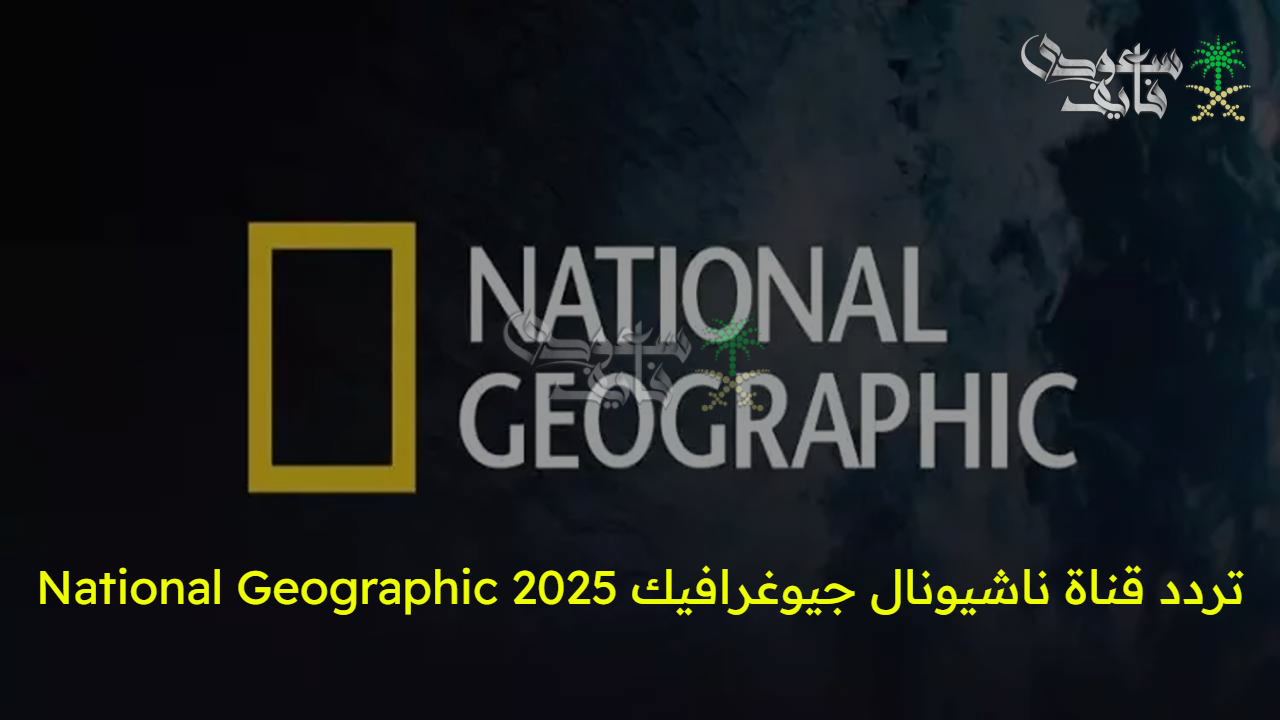 اضبطها الآن.. تردد قناة ناشيونال جيوغرافيك National Geographic 2025 على نايل سات وعرب سات