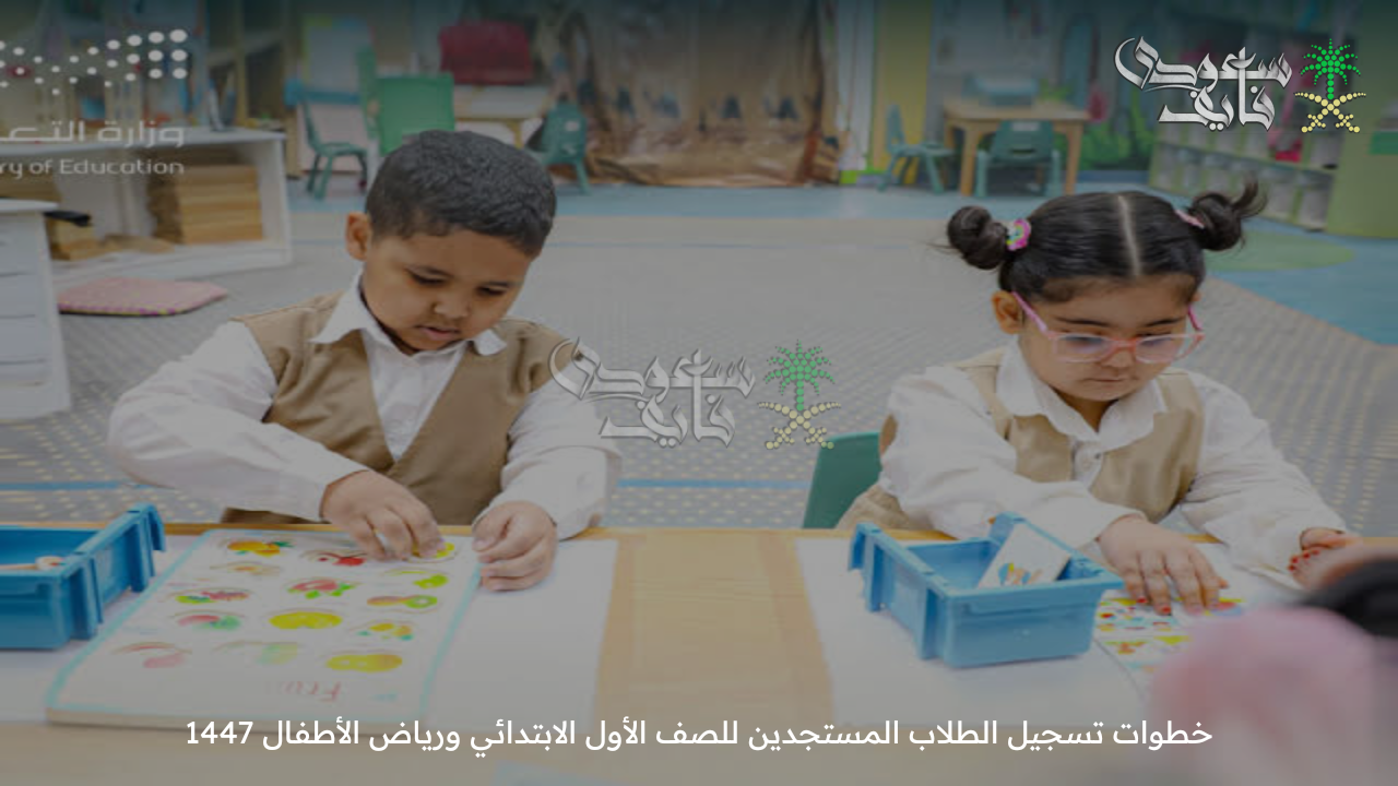 سارع بالتسجيل الآن … خطوات تسجيل الطلاب المستجدين للصف الأول الابتدائي ورياض الأطفال 1447