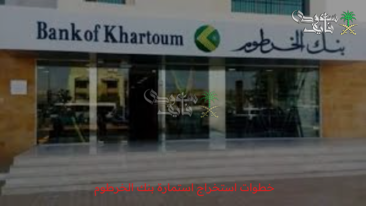 “bankofkhartoum” خطوات استخراج استمارة بنك الخرطوم 2025 والشروط اللازمة