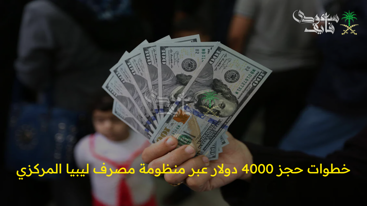 في أقل من 5 دقائق.. خطوات حجز 4000 دولار عبر منظومة مصرف ليبيا المركزي والشروط المطلوبة