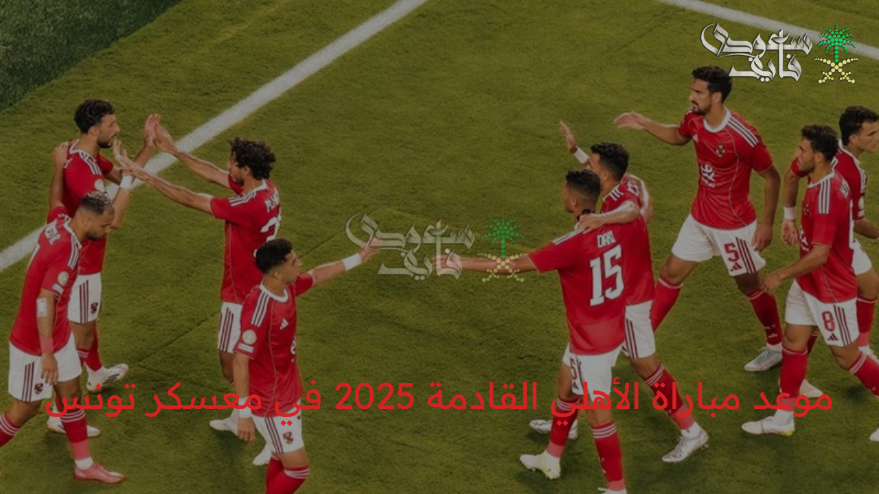 موعد مباراة الأهلي القادمة 2025 في معسكر تونس