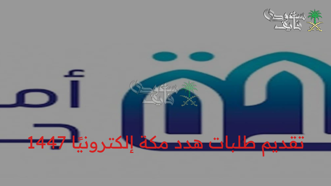 من بيتك.. كل ما تحتاج معرفته عن تقديم طلبات هدد مكة إلكترونيًا 1447 والأوراق المطلوبة
