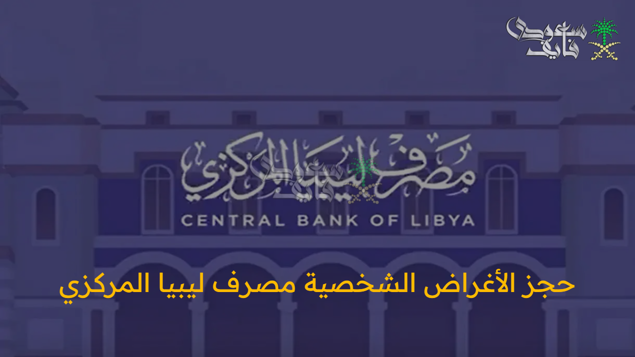 فرصة استثنائية.. حجز الأغراض الشخصية مصرف ليبيا المركزي عبر المنصة الإلكترونية فما هي الخطوات والشروط؟