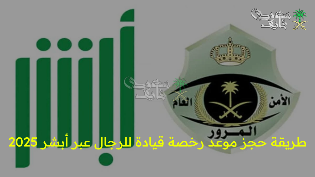 طريقة حجز موعد رخصة قيادة للرجال عبر أبشر 2025 عبر منصة أبشر وأهم الشروط المطلوبة