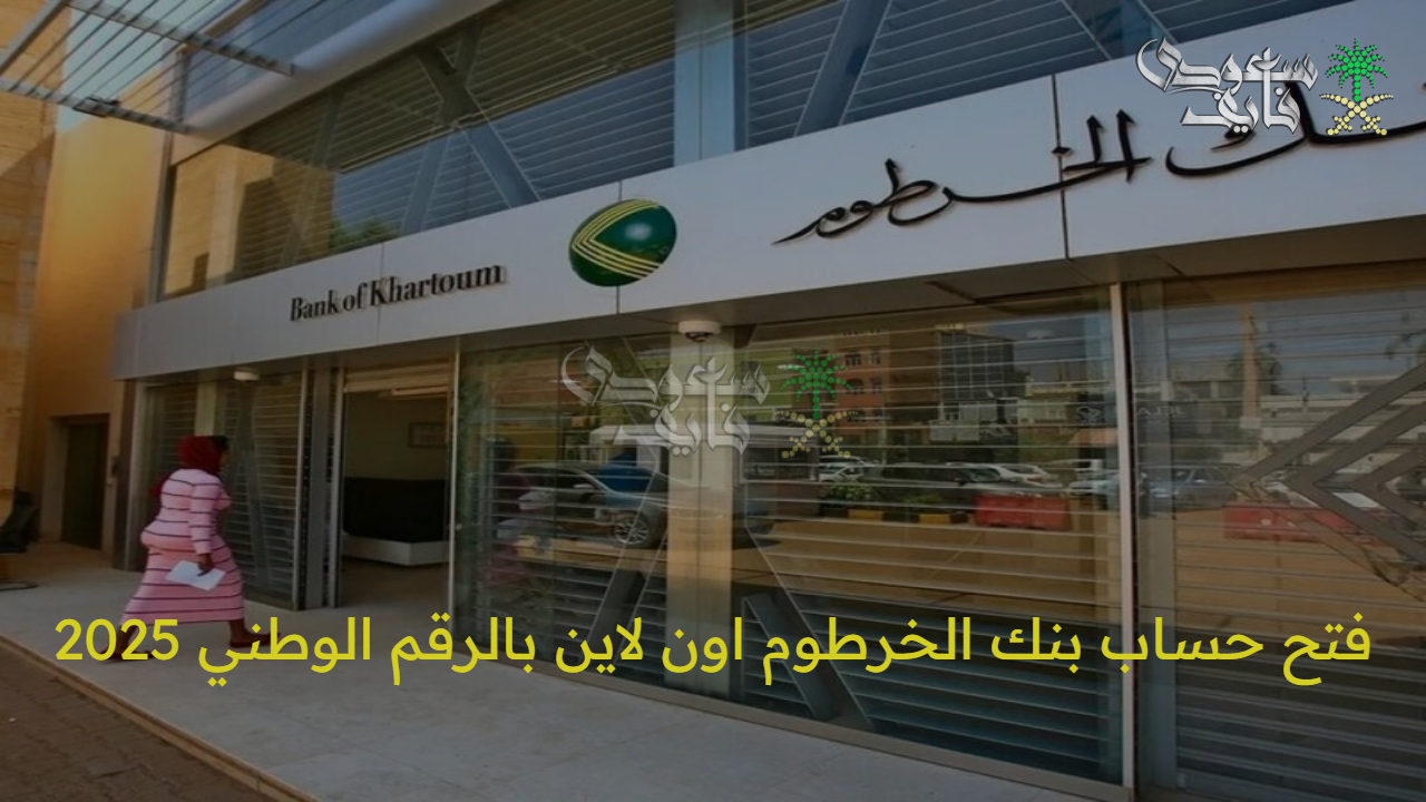 من البيت.. خطوات فتح حساب بنك الخرطوم اون لاين بالرقم الوطني 2025 وأهم الشروط المطلوبة