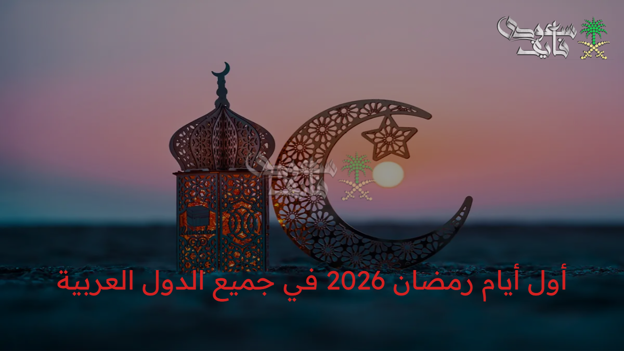العد التنازلي.. اكتشف أول أيام رمضان 2026 في جميع الدول العربية وفقاً للتقديرات الفلكية