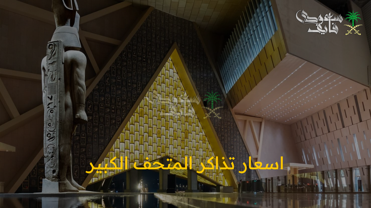 حصريا.. اسعار تذاكر المتحف الكبير لكل الفئات ومختلف الجنسيات 