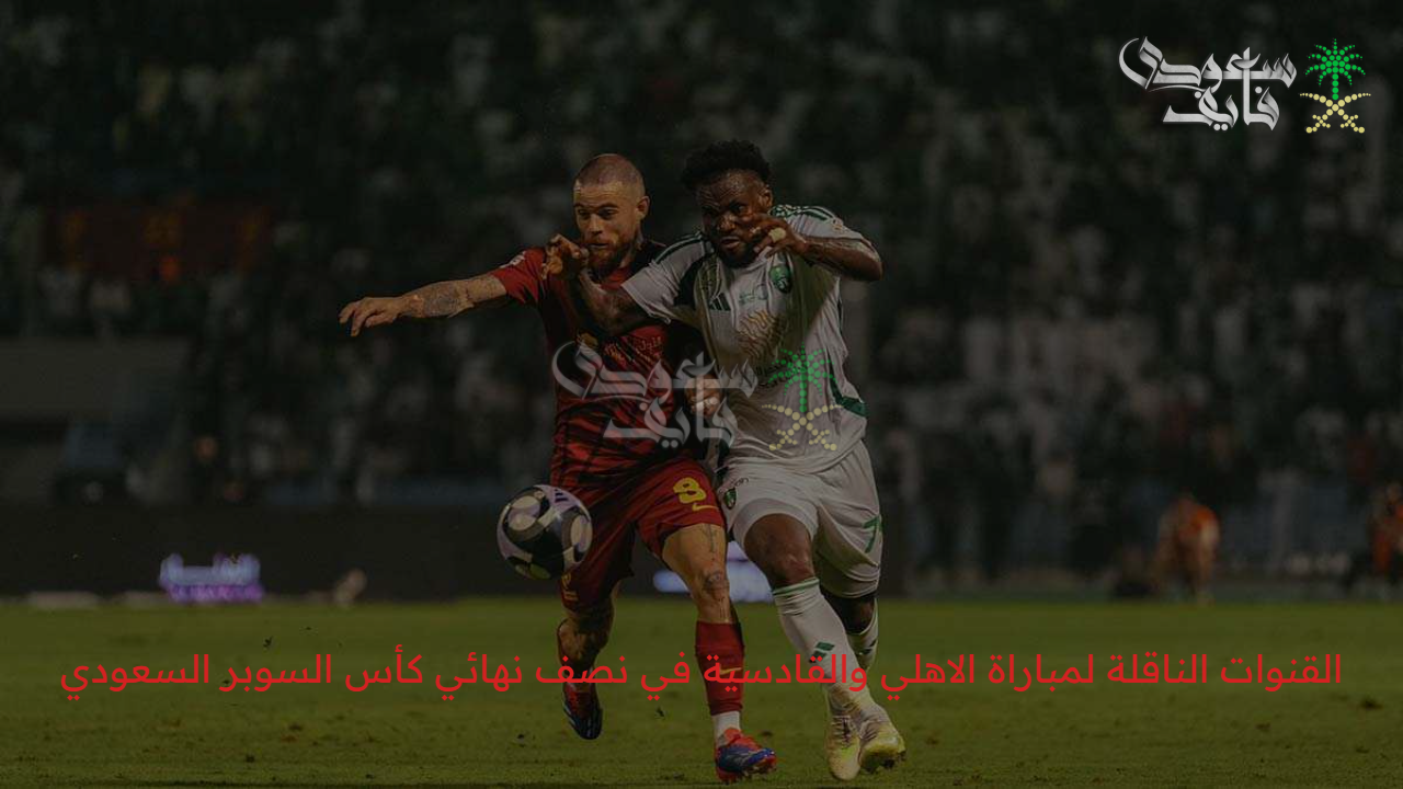 صراع مرتقب في هونغ كونغ .. القنوات الناقلة لمباراة الاهلي والقادسية في نصف نهائي كأس السوبر السعودي 2025