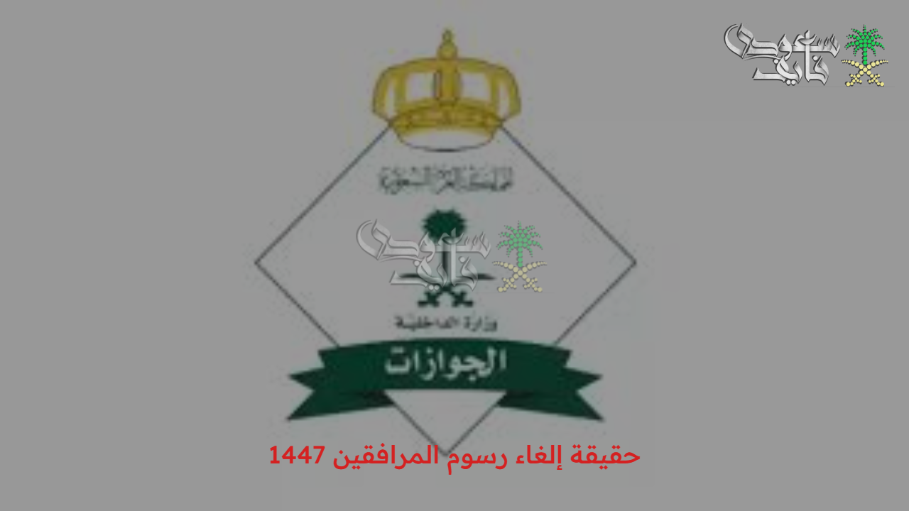 قرار رسمي أم مجرد شائعات.. ما هي حقيقة إلغاء رسوم المرافقين 1447