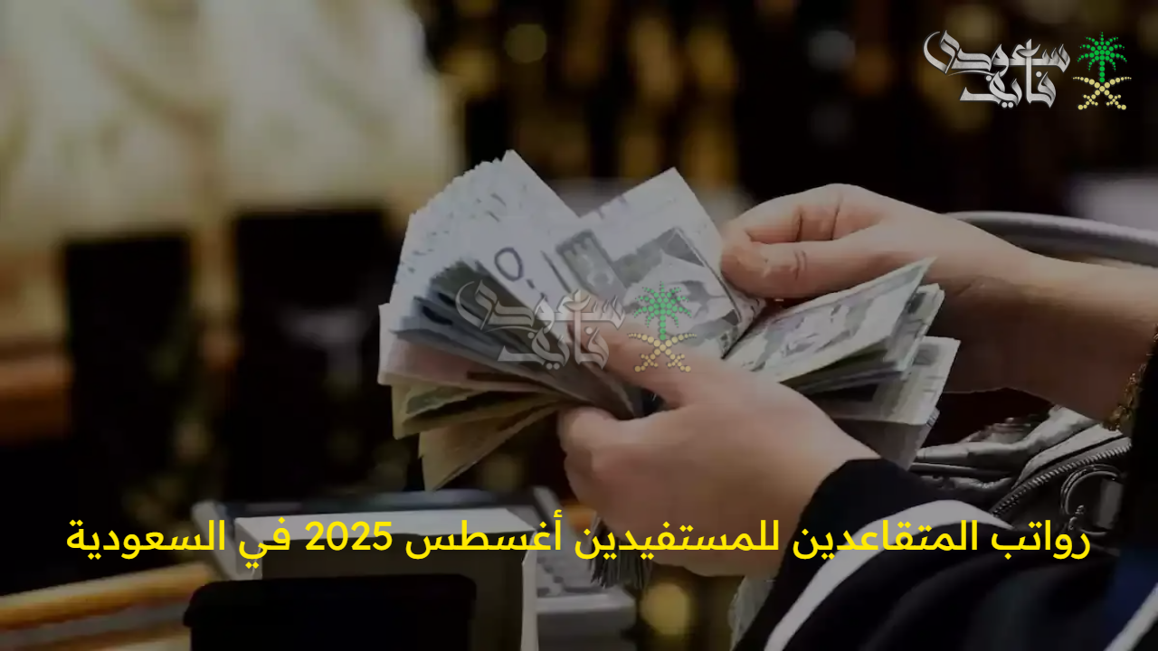 “رسميا” موعد رواتب المتقاعدين للمستفيدين أغسطس 2025 في السعودية… هل تم تغيير؟