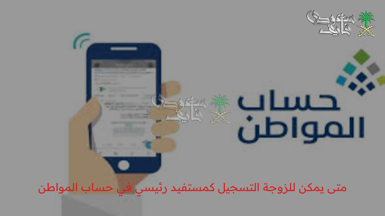 حساب المواطن يجيب.. متى يمكن للزوجة التسجيل كمستفيد رئيسي في حساب المواطن 1447