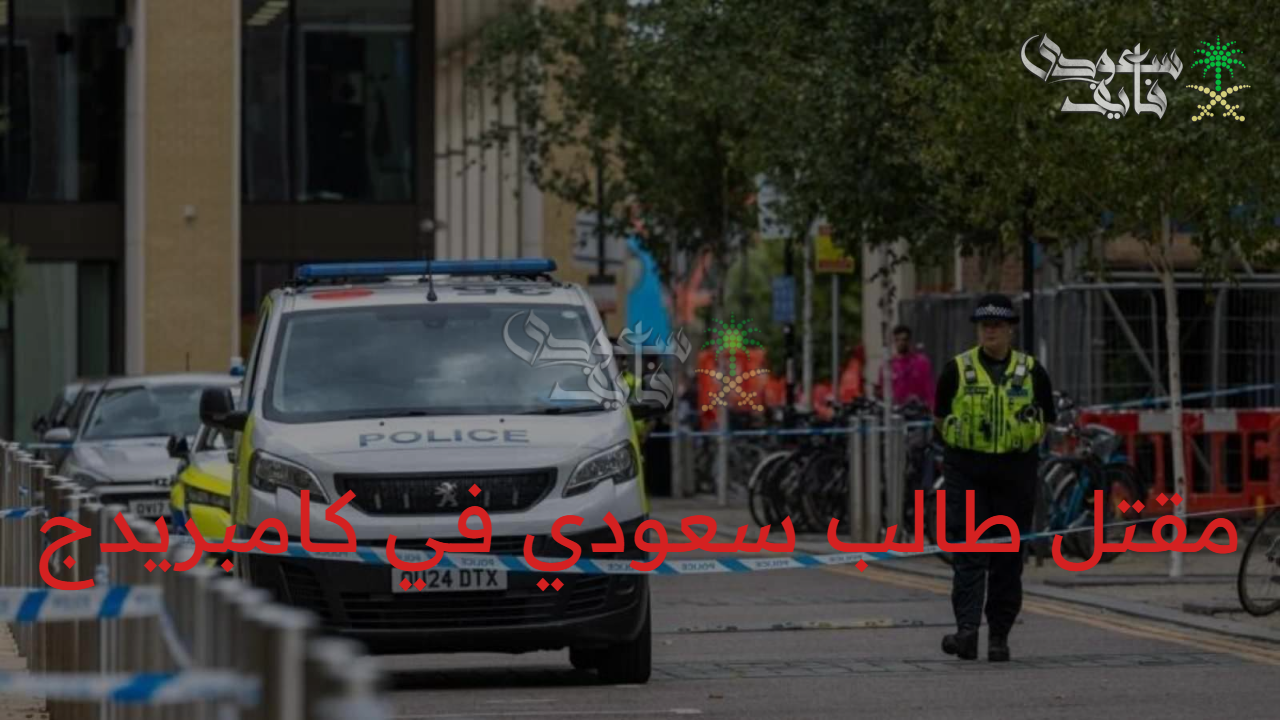 تطورات قضية مقتل طالب سعودي في كامبريدج.. تعرف على  التفاصيل