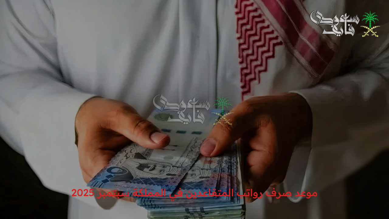 بشرى سارة.. موعد صرف رواتب المتقاعدين في المملكة سبتمبر 2025 وهذه حقيقة الزيادة الجديدة 