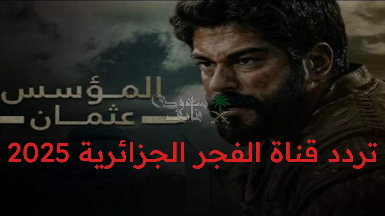“اضبط الآن.. تردد قناة الفجر الجزائرية 2025 الجديد لمتابعة مسلسل المؤسس عثمان الموسم السابع”