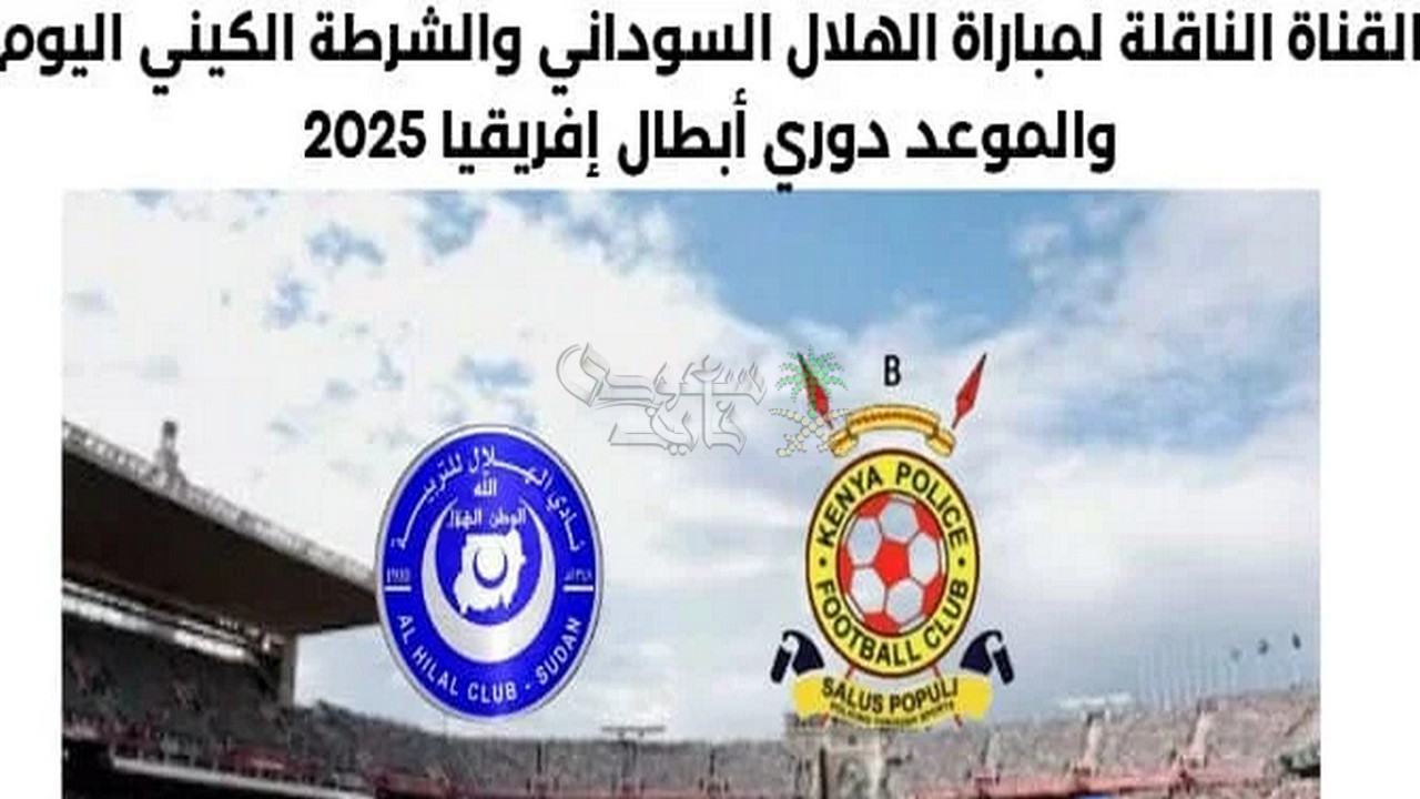 القنوات الناقلة لمباراة الهلال السوداني ضد البوليس الكيني في دوري ابطال افريقيا اليوم