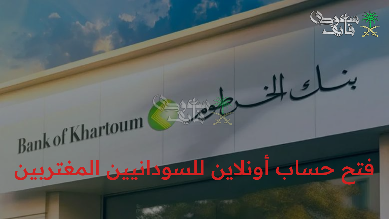 بخطوات سهلة.. فتح حساب أونلاين للسودانيين المغتربين في بنك الخرطوم 2025 وأهم الشروط المطلوبة
