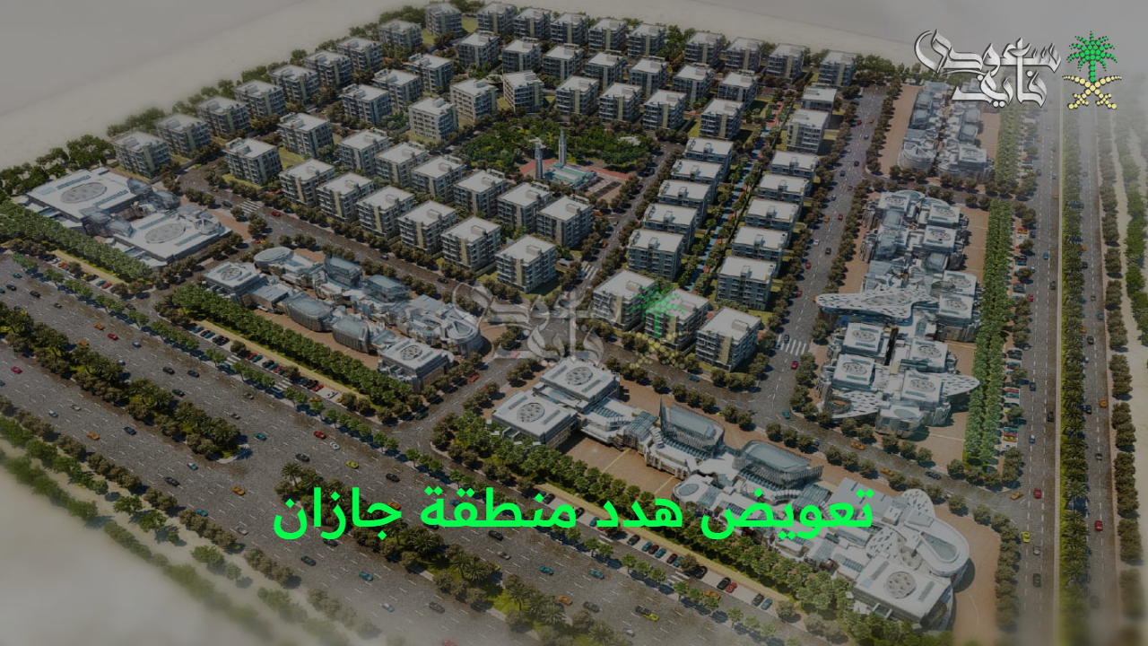 مشروع التطوير.. تعويض هدد منطقة جازان 1447 والمناطق المشمولة ضمن خريطة الإزالة وشروطها