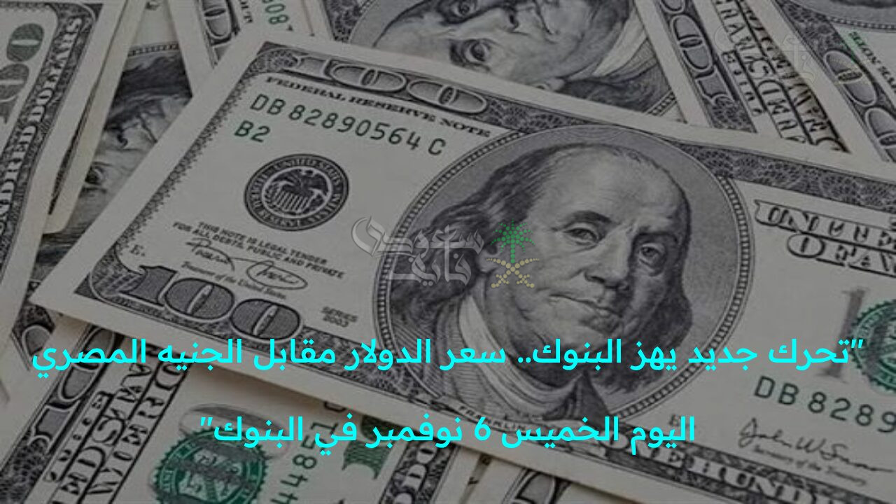 “تحرك جديد يهز البنوك.. سعر الدولار مقابل الجنيه المصري اليوم الخميس 6 نوفمبر في البنوك”