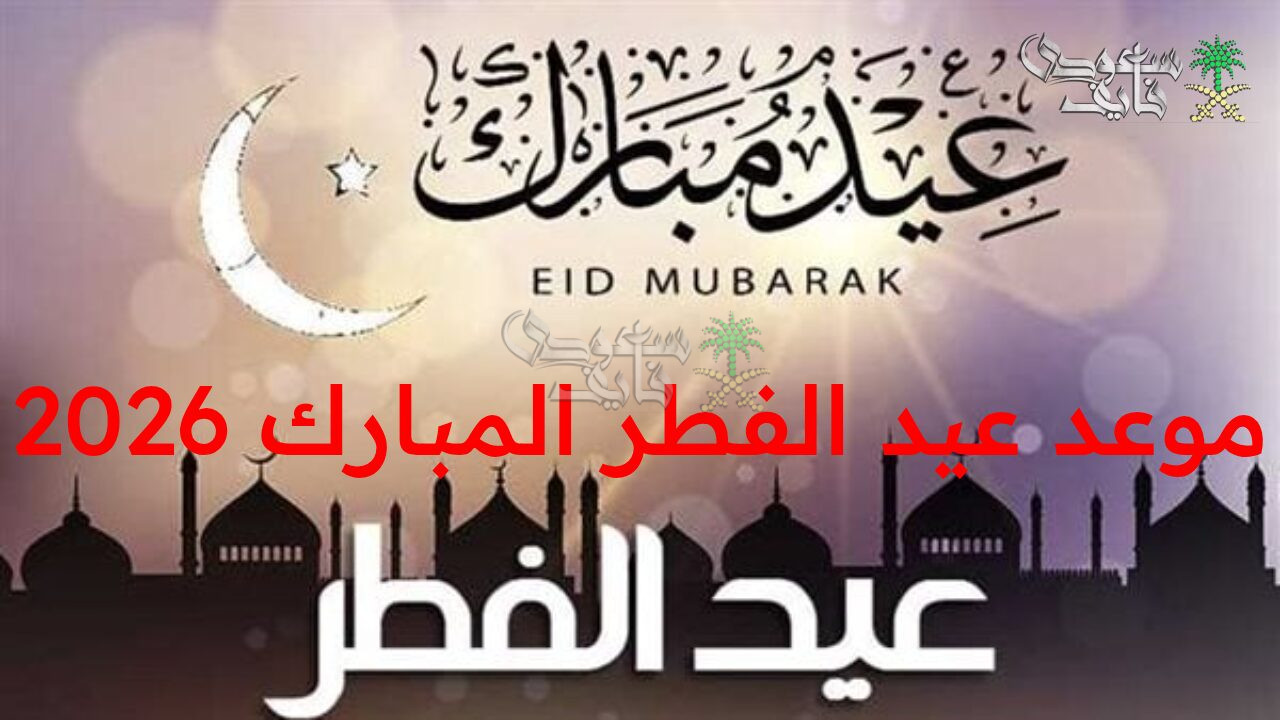 موعد عيد الفطر المبارك 2026 رسميا وبداية شهر رمضان فلكيا حسب مؤشرات الرؤية