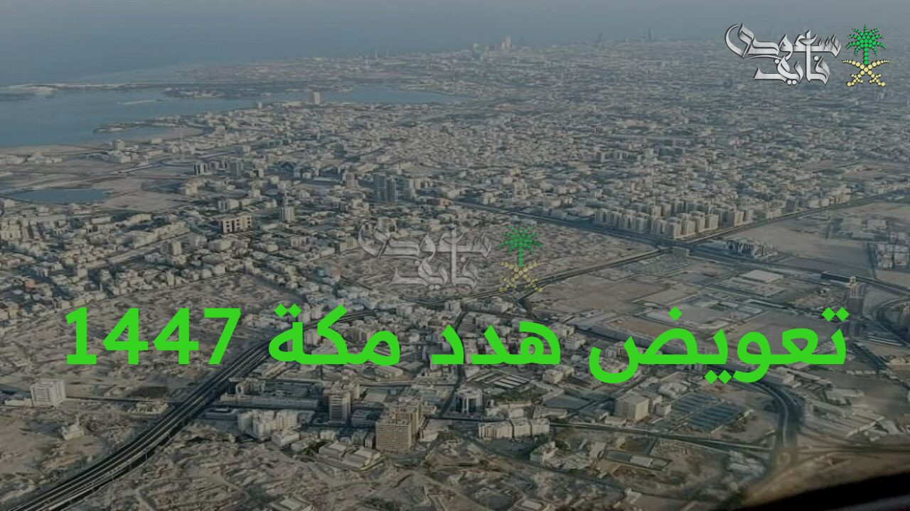 بعد التحديث.. تعويض هدد مكة 1447 بعد إدراج 6 مناطق جديدة وتنظيم الأحياء العشوائية